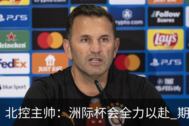 北控主帅：洲际杯会全力以赴 期待帮助球队建立新体系